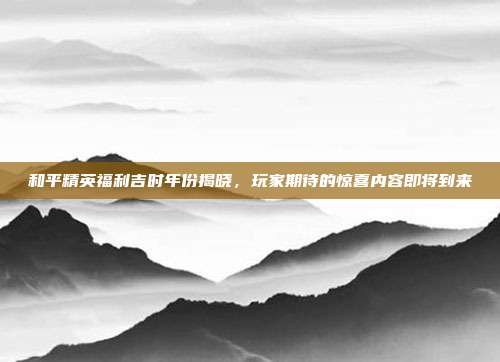 和平精英福利吉时年份揭晓,玩家期待的惊喜内容即将到来