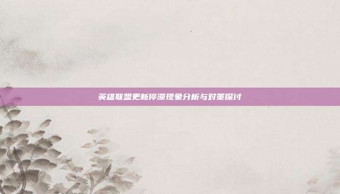 英雄联盟更新停滞现象分析与对策探讨