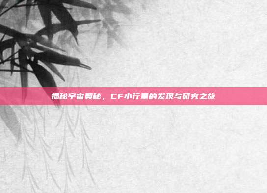 揭秘宇宙奥秘,CF小行星的发现与研究之旅