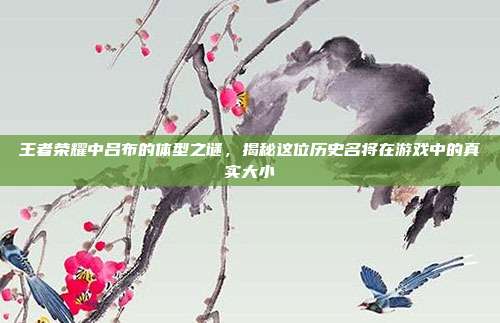王者荣耀中吕布的体型之谜,揭秘这位历史名将在游戏中的真实大小