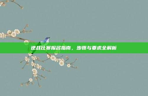 逆战比赛报名指南,步骤与要求全解析