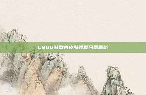 CSGO游戏内皮肤领取问题解析