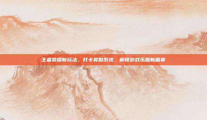 王者荣耀新玩法,打卡奖励系统,解锁游戏乐趣新篇章