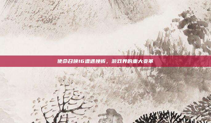 使命召唤16遭遇挫折,游戏界的重大变革