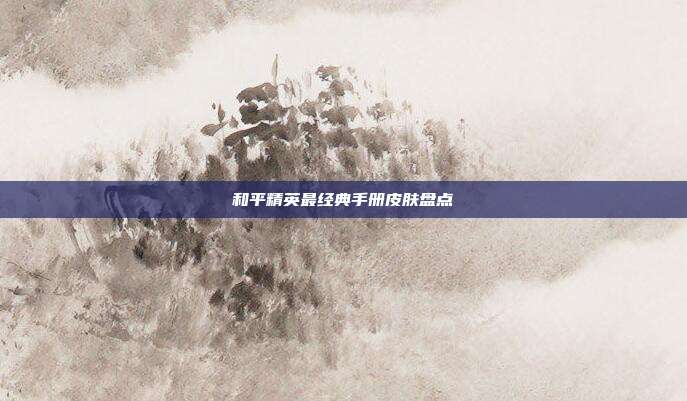 和平精英最经典手册皮肤盘点