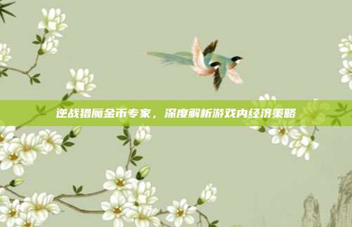 逆战猎魔金币专家,深度解析游戏内经济策略