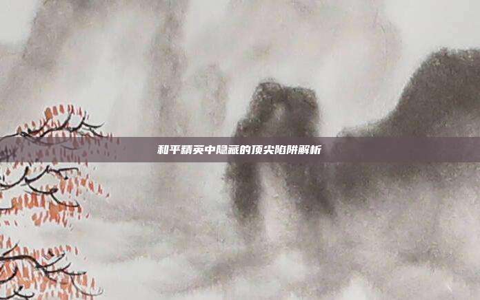 和平精英中隐藏的顶尖陷阱解析