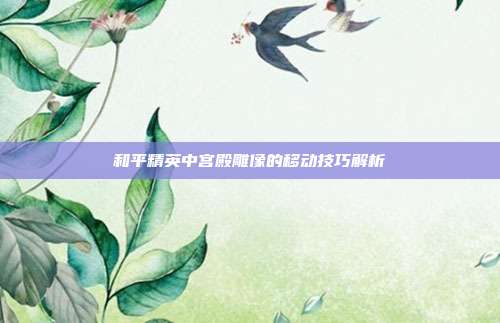 和平精英中宫殿雕像的移动技巧解析