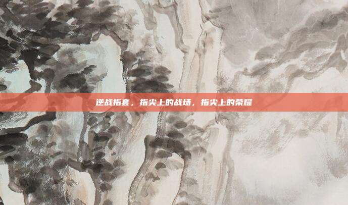 逆战指套,指尖上的战场,指尖上的荣耀
