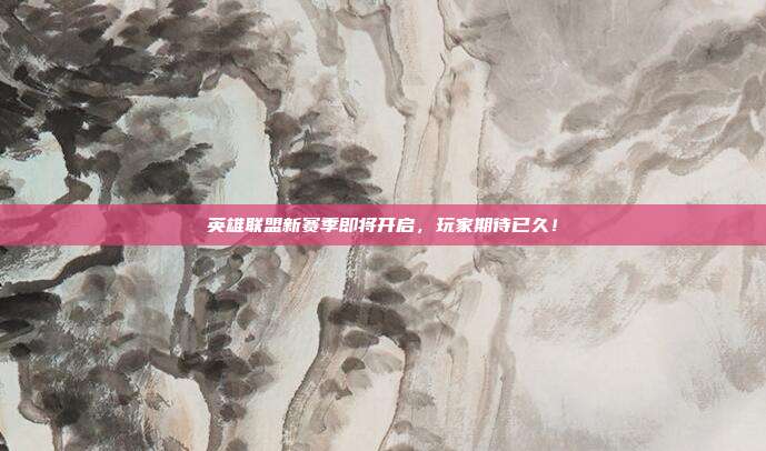 英雄联盟新赛季即将开启,玩家期待已久!