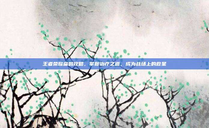 王者荣耀扁鹊攻略,掌握治疗之道,成为战场上的救星