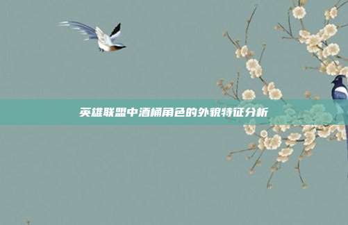 英雄联盟中酒桶角色的外貌特征分析