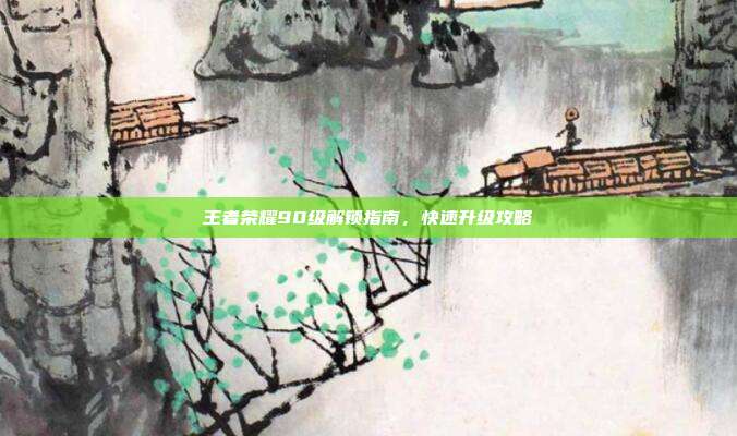 王者荣耀90级解锁指南,快速升级攻略