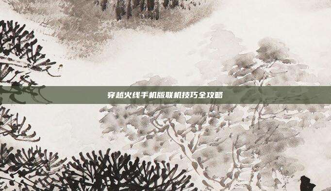 穿越火线手机版联机技巧全攻略