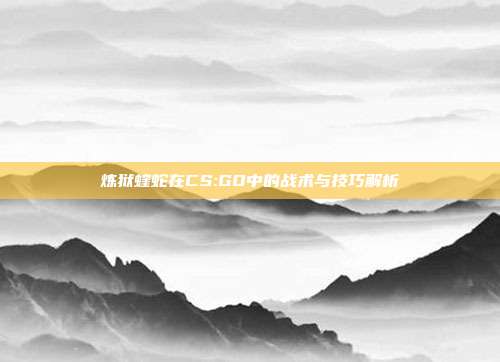 炼狱蝰蛇在CS:GO中的战术与技巧解析