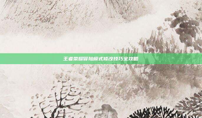 王者荣耀冒险模式修改技巧全攻略