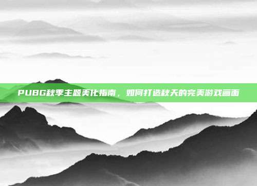 PUBG秋季主题美化指南,如何打造秋天的完美游戏画面