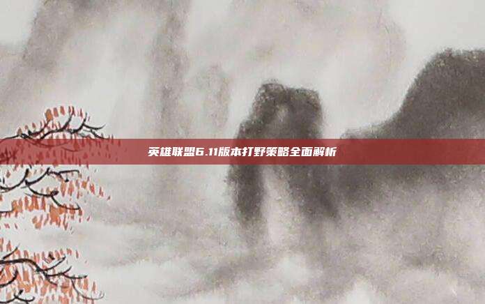 英雄联盟6.11版本打野策略全面解析
