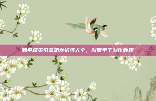 和平精英纸盒恐龙折纸大全,创意手工制作教程