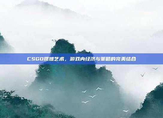 CSGO摆摊艺术,游戏内经济与策略的完美结合