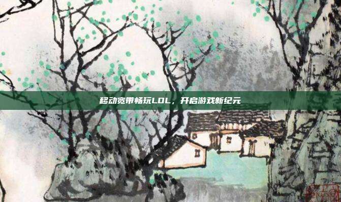 移动宽带畅玩LOL,开启游戏新纪元