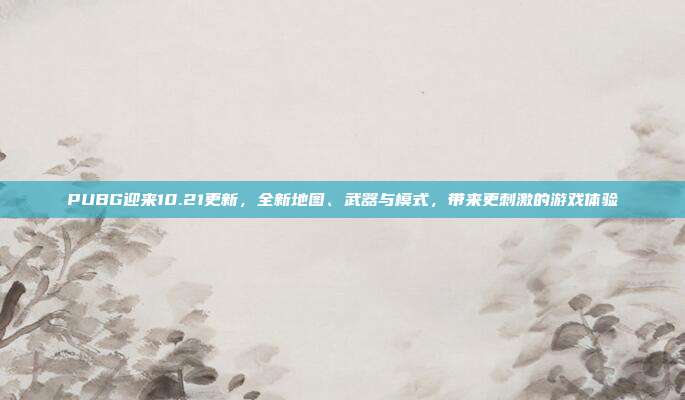 PUBG迎来10.21更新,全新地图、武器与模式,带来更刺激的游戏体验