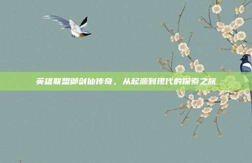英雄联盟御剑仙传奇,从起源到现代的探索之旅
