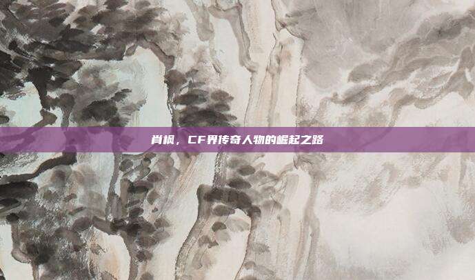 肖枫,CF界传奇人物的崛起之路