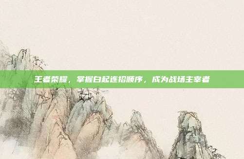 王者荣耀,掌握白起连招顺序,成为战场主宰者