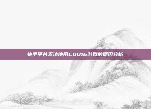 快手平台无法使用COD16游戏的原因分析