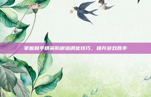 掌握和平精英防御塔调优技巧,提升游戏胜率