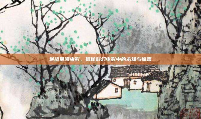 逆战星海虫影,揭秘科幻电影中的未知与惊喜