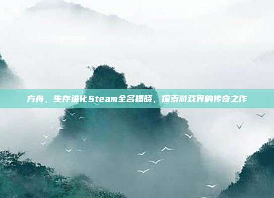 方舟,生存进化Steam全名揭晓,探索游戏界的传奇之作