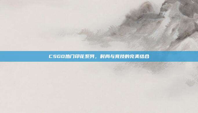 CSGO热门印花系列,时尚与竞技的完美结合