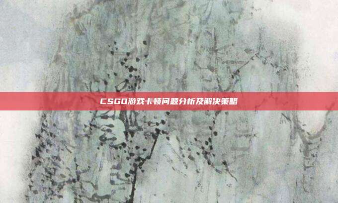 CSGO游戏卡顿问题分析及解决策略