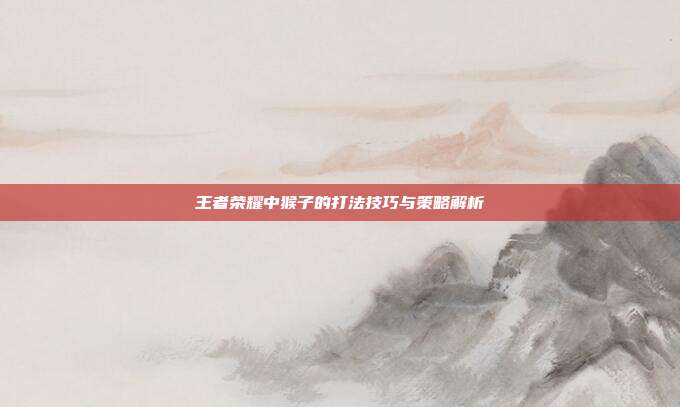 王者荣耀中猴子的打法技巧与策略解析