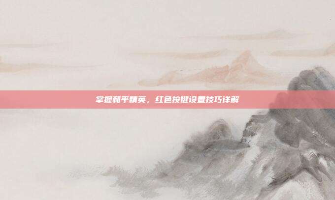 掌握和平精英,红色按键设置技巧详解