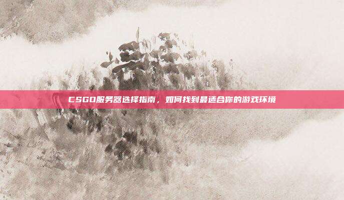 CSGO服务器选择指南,如何找到最适合你的游戏环境