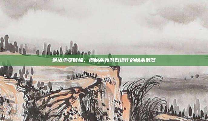 逆战幽灵鼠标,揭秘高效游戏操作的秘密武器