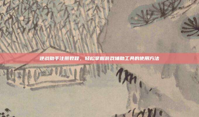 逆战助手注册教程,轻松掌握游戏辅助工具的使用方法