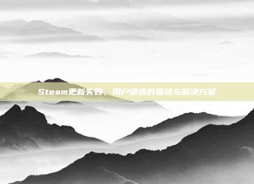 Steam更新失败,用户遭遇的困扰与解决方案