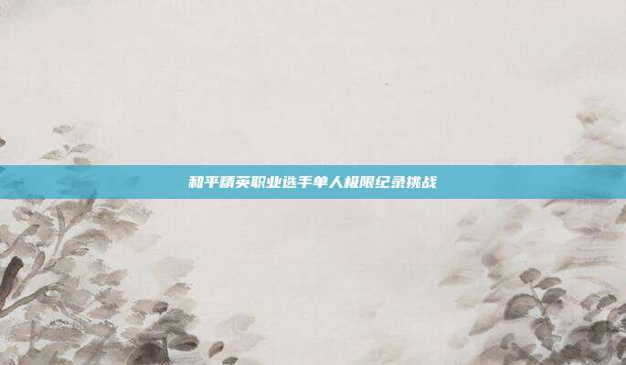 和平精英职业选手单人极限纪录挑战
