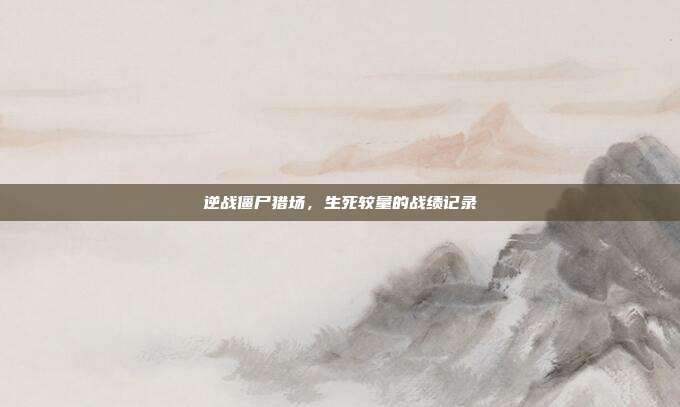 逆战僵尸猎场,生死较量的战绩记录