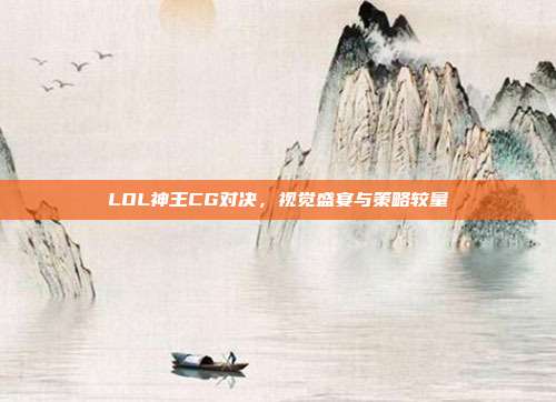 LOL神王CG对决,视觉盛宴与策略较量