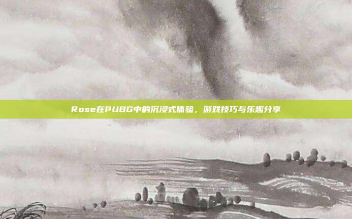 Rose在PUBG中的沉浸式体验,游戏技巧与乐趣分享
