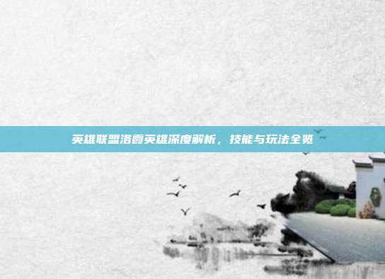 英雄联盟洛霞英雄深度解析,技能与玩法全览