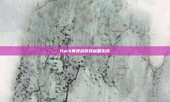Dark黄逆战游戏标题生成