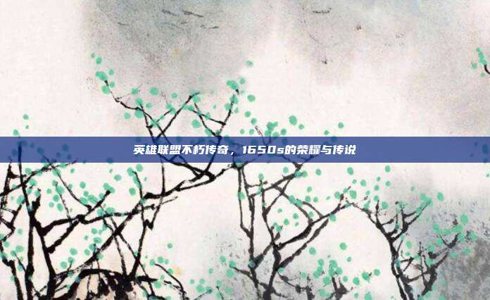 英雄联盟不朽传奇,1650s的荣耀与传说