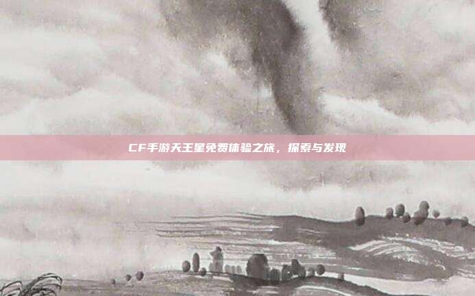 CF手游天王星免费体验之旅,探索与发现