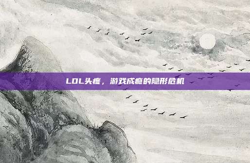 LOL头疼,游戏成瘾的隐形危机